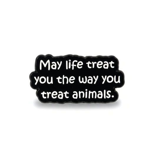 May Life Treat You the Way You Treat Animals | Collectible Pin