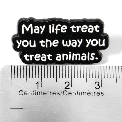 May Life Treat You the Way You Treat Animals | Collectible Pin